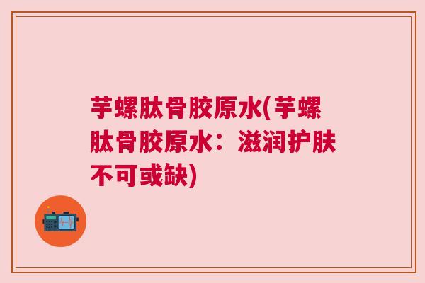 芋螺肽骨胶原水(芋螺肽骨胶原水：滋润护肤不可或缺)