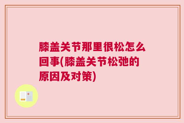 膝盖关节那里很松怎么回事(膝盖关节松弛的原因及对策)
