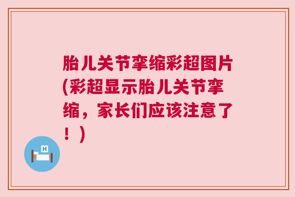 胎儿关节挛缩彩超图片(彩超显示胎儿关节挛缩，家长们应该注意了！)