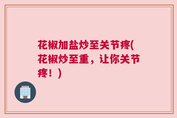 花椒加盐炒至关节疼(花椒炒至重，让你关节疼！)