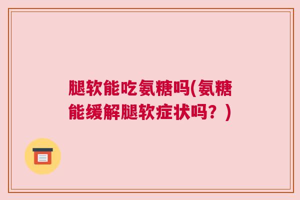 腿软能吃氨糖吗(氨糖能缓解腿软症状吗?) 腿软能吃氨糖吗(氨糖能缓解腿软症状吗?)