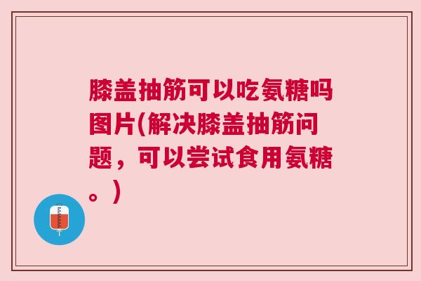 膝盖抽筋可以吃氨糖吗图片(解决膝盖抽筋问题，可以尝试食用氨糖。)