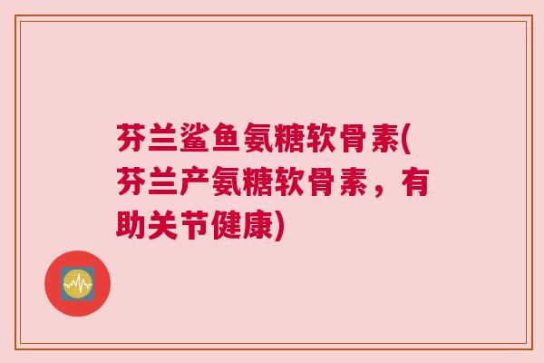 芬兰鲨鱼氨糖软骨素(芬兰产氨糖软骨素，有助关节健康)