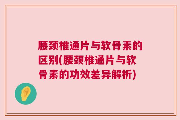 腰颈椎通片与软骨素的区别(腰颈椎通片与软骨素的功效差异解析)
