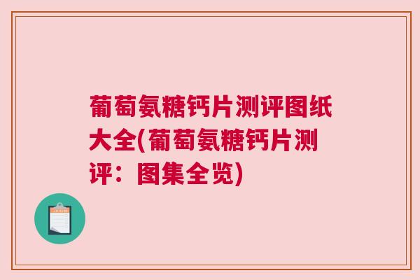 葡萄氨糖钙片测评图纸大全(葡萄氨糖钙片测评：图集全览)