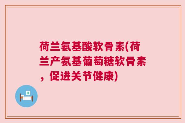 荷兰氨基酸软骨素(荷兰产氨基葡萄糖软骨素,促进关节健康) 荷兰氨基酸软骨素(荷兰产氨基葡萄糖软骨素,促进关节健康)