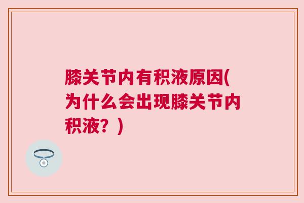 膝关节内有积液原因(为什么会出现膝关节内积液？)