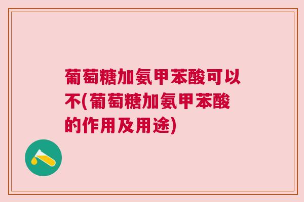 葡萄糖加氨甲苯酸可以不(葡萄糖加氨甲苯酸的作用及用途)