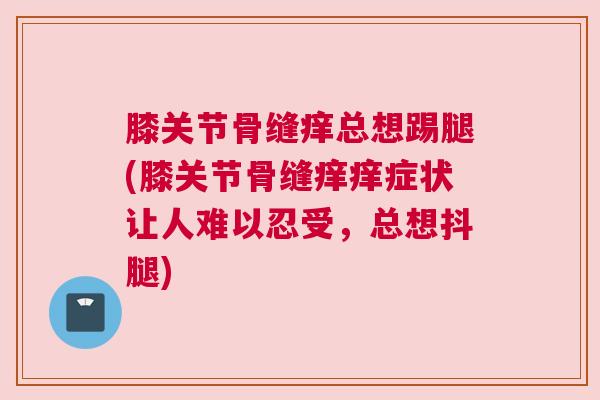 膝关节骨缝痒总想踢腿(膝关节骨缝痒痒症状让人难以忍受，总想抖腿)