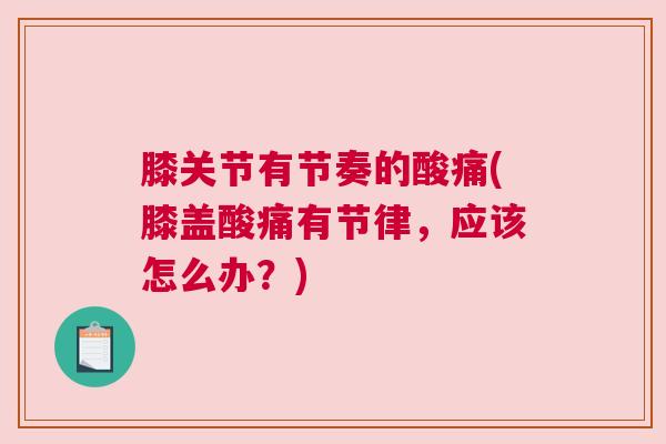 膝关节有节奏的酸痛(膝盖酸痛有节律,应该怎么办?) 膝关节有节奏的酸痛(膝盖酸痛有节律,应该怎么办?)