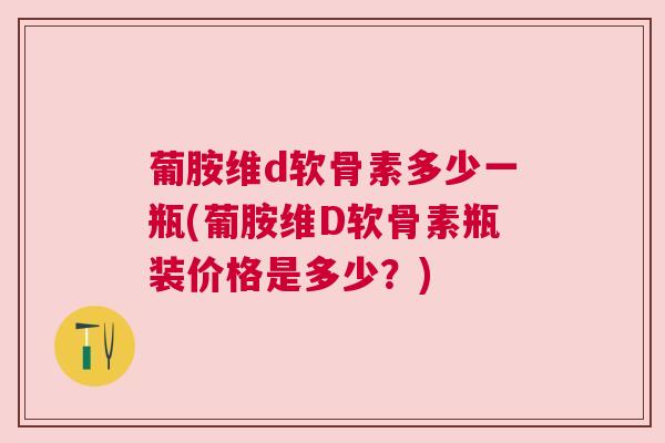 葡胺维d软骨素多少一瓶(葡胺维D软骨素瓶装价格是多少?) 葡胺维d软骨素多少一瓶(葡胺维D软骨素瓶装价格是多少?)