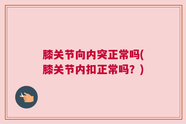 膝关节向内突正常吗(膝关节内扣正常吗？)