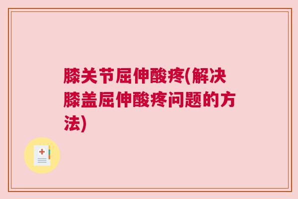 膝关节屈伸酸疼(解决膝盖屈伸酸疼问题的方法)