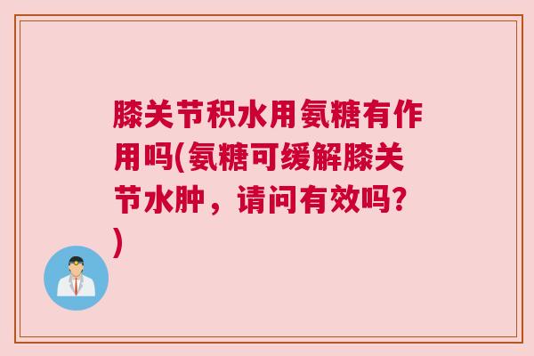 膝关节积水用氨糖有作用吗(氨糖可缓解膝关节水肿,请问有效吗?) 膝关节积水用氨糖有作用吗(氨糖可缓解膝关节水肿,请问有效吗?)