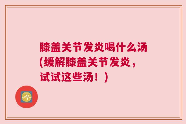 膝盖关节发炎喝什么汤(缓解膝盖关节发炎，试试这些汤！)