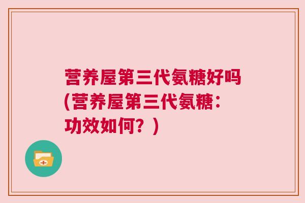 营养屋第三代氨糖好吗(营养屋第三代氨糖：功效如何？)