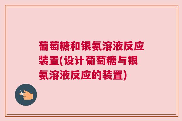 葡萄糖和银氨溶液反应装置(设计葡萄糖与银氨溶液反应的装置)