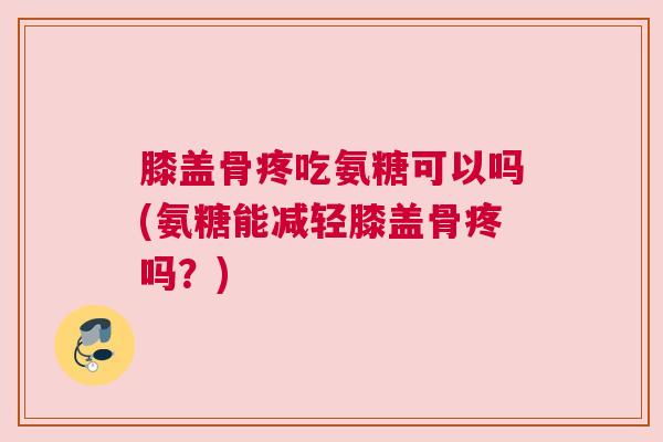 膝盖骨疼吃氨糖可以吗(氨糖能减轻膝盖骨疼吗?) 膝盖骨疼吃氨糖可以吗(氨糖能减轻膝盖骨疼吗?)