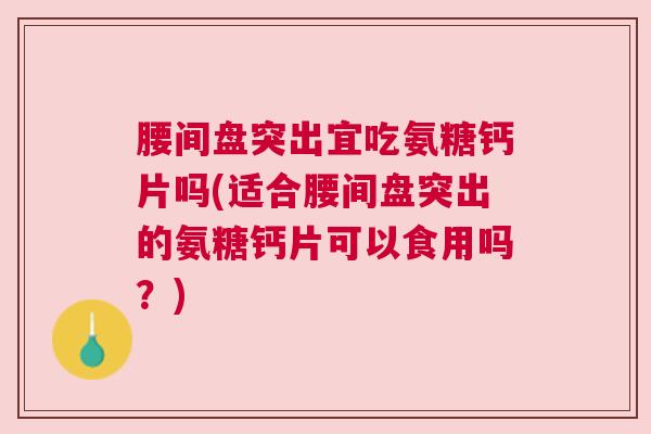 腰间盘突出宜吃氨糖钙片吗(适合腰间盘突出的氨糖钙片可以食用吗？)