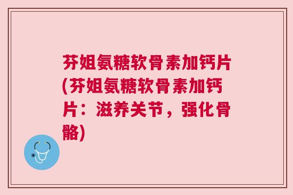 芬姐氨糖软骨素加钙片(芬姐氨糖软骨素加钙片：滋养关节，强化骨骼)