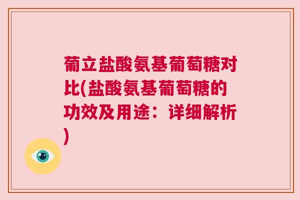 葡立盐酸氨基葡萄糖对比(盐酸氨基葡萄糖的功效及用途：详细解析)