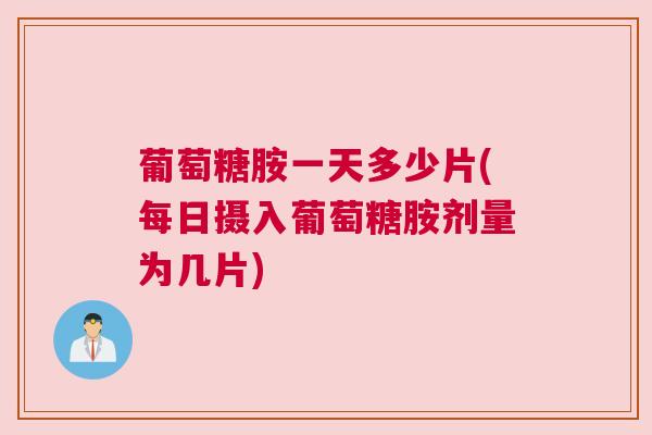葡萄糖胺一天多少片(每日摄入葡萄糖胺剂量为几片)