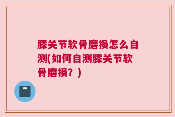 膝关节软骨磨损怎么自测(如何自测膝关节软骨磨损？)