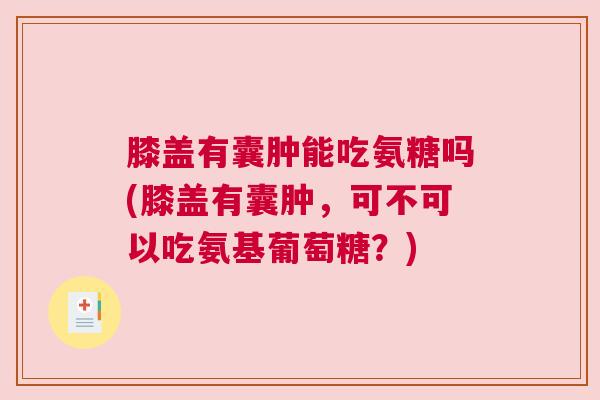 膝盖有囊肿能吃氨糖吗(膝盖有囊肿，可不可以吃氨基葡萄糖？)