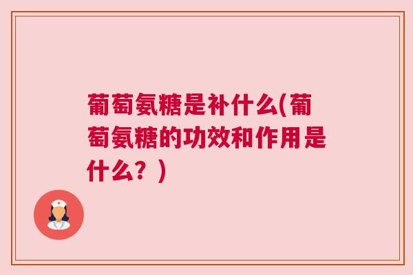 葡萄氨糖是补什么(葡萄氨糖的功效和作用是什么？)