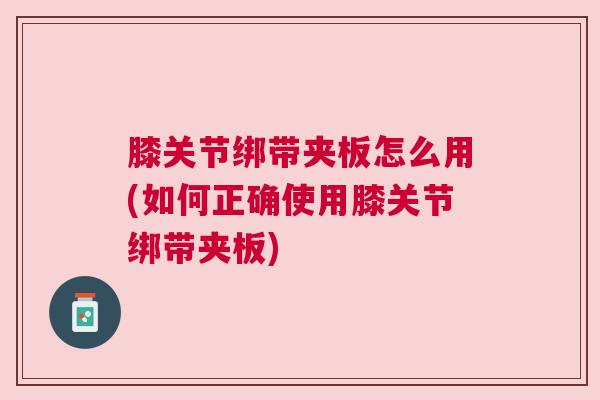 膝关节绑带夹板怎么用(如何正确使用膝关节绑带夹板)