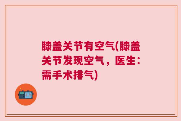 膝盖关节有空气(膝盖关节发现空气，医生：需手术排气)