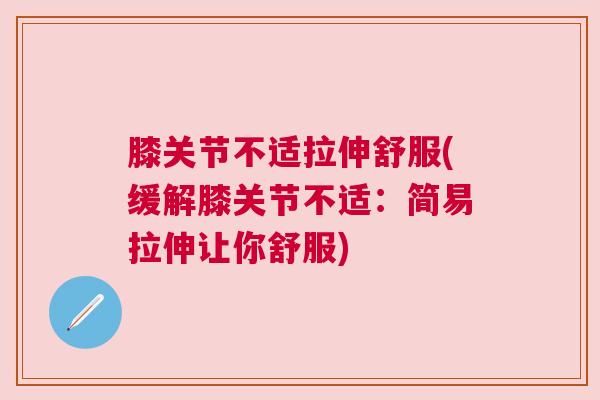 膝关节不适拉伸舒服(缓解膝关节不适：简易拉伸让你舒服)