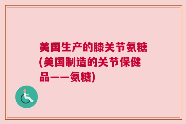 美国生产的膝关节氨糖(美国制造的关节保健品——氨糖)