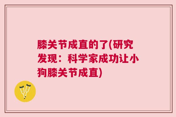 膝关节成直的了(研究发现：科学家成功让小狗膝关节成直)