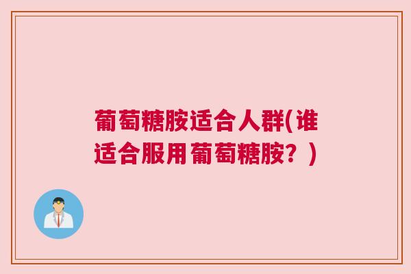 葡萄糖胺适合人群(谁适合服用葡萄糖胺？)