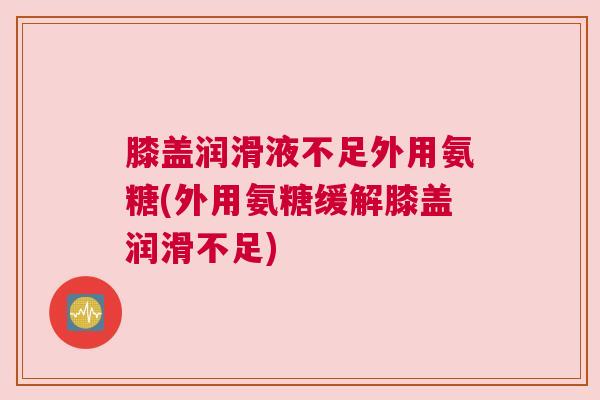 膝盖润滑液不足外用氨糖(外用氨糖缓解膝盖润滑不足) 膝盖润滑液不足外用氨糖(外用氨糖缓解膝盖润滑不足)