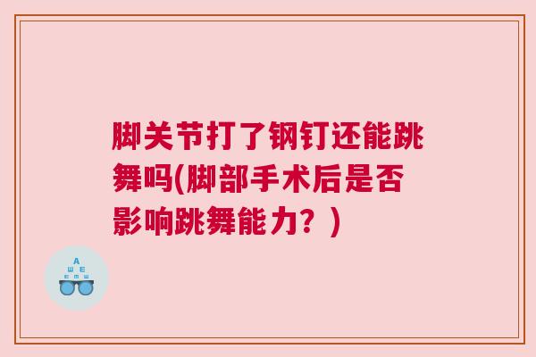 脚关节打了钢钉还能跳舞吗(脚部手术后是否影响跳舞能力？)