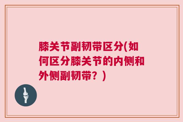 膝关节副韧带区分(如何区分膝关节的内侧和外侧副韧带？)