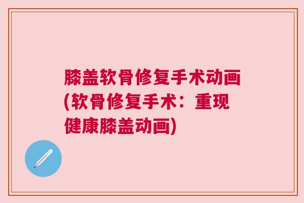 膝盖软骨修复手术动画(软骨修复手术：重现健康膝盖动画)