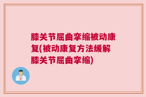 膝关节屈曲挛缩被动康复(被动康复方法缓解膝关节屈曲挛缩)