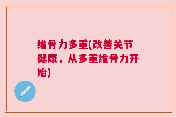 维骨力多重(改善关节健康，从多重维骨力开始)