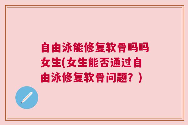 自由泳能修复软骨吗吗女生(女生能否通过自由泳修复软骨问题？)