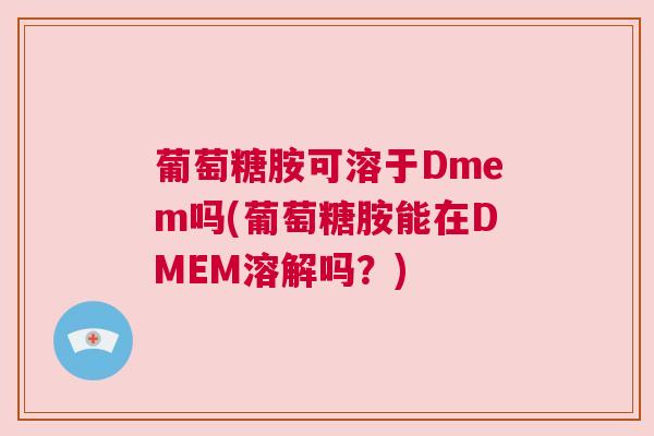 葡萄糖胺可溶于Dmem吗(葡萄糖胺能在DMEM溶解吗？)