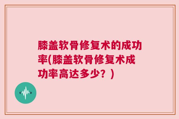 膝盖软骨修复术的成功率(膝盖软骨修复术成功率高达多少？)