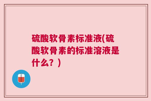 硫酸软骨素标准液(硫酸软骨素的标准溶液是什么？)