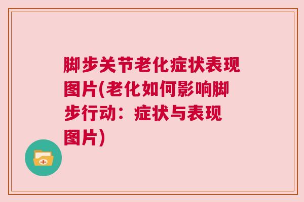 脚步关节老化症状表现图片(老化如何影响脚步行动：症状与表现 图片)