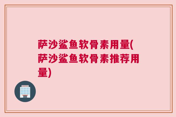 萨沙鲨鱼软骨素用量(萨沙鲨鱼软骨素推荐用量)