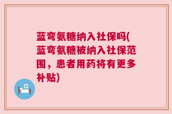蓝弯氨糖纳入社保吗(蓝弯氨糖被纳入社保范围，患者用药将有更多补贴)