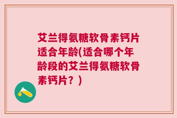 艾兰得氨糖软骨素钙片适合年龄(适合哪个年龄段的艾兰得氨糖软骨素钙片？)