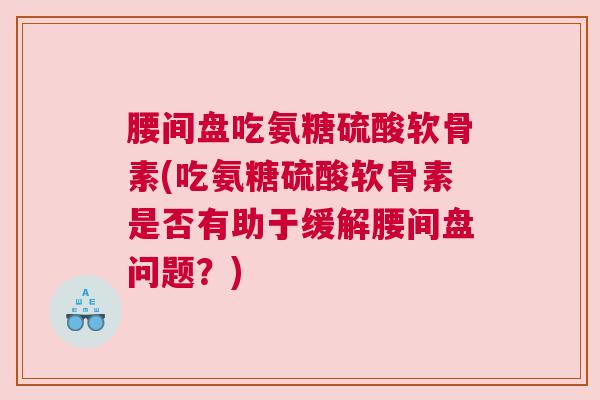 腰间盘吃氨糖硫酸软骨素(吃氨糖硫酸软骨素是否有助于缓解腰间盘问题？)